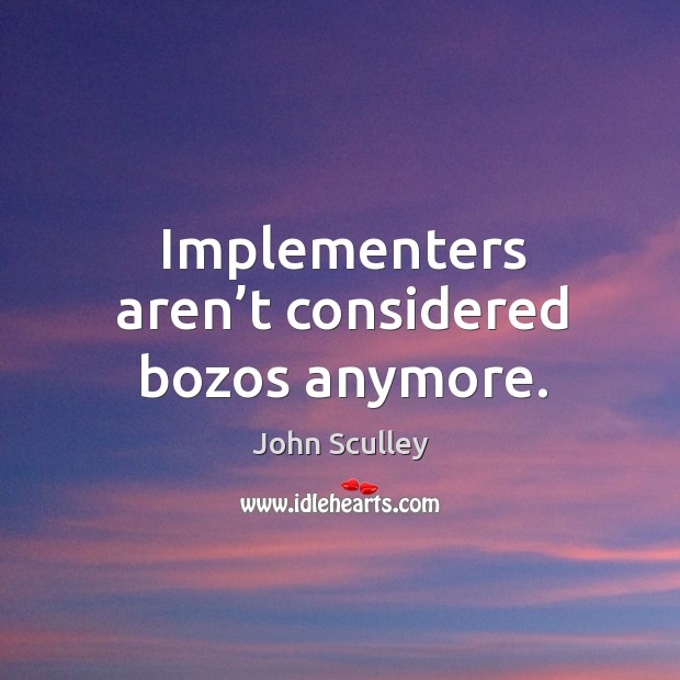Implementers aren’t considered bozos anymore. John Sculley Picture Quote