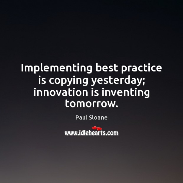 Implementing best practice is copying yesterday; innovation is inventing tomorrow. Innovation Quotes Image