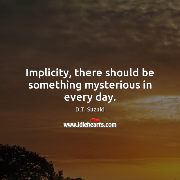 Implicity, there should be something mysterious in every day. D.T. Suzuki Picture Quote