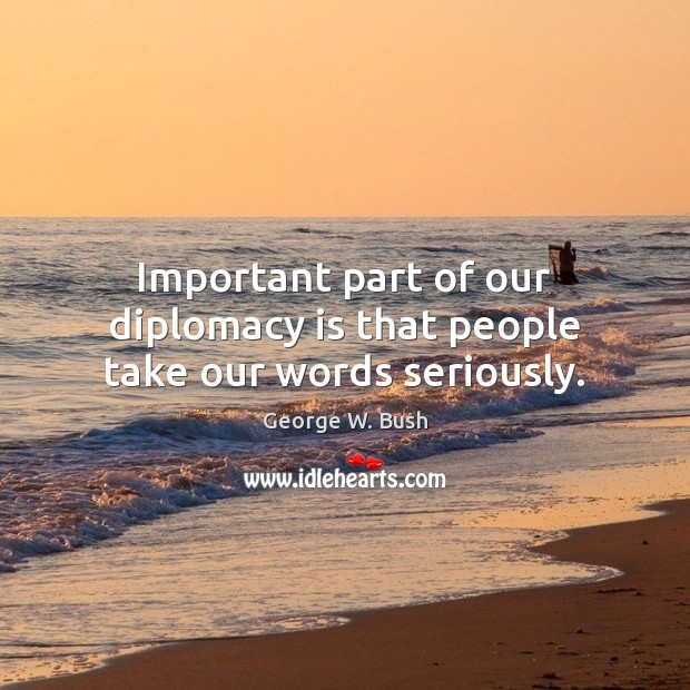 Important part of our diplomacy is that people take our words seriously. George W. Bush Picture Quote