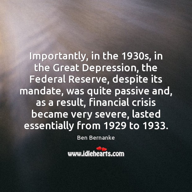 Importantly, in the 1930s, in the Great Depression, the Federal Reserve, despite Ben Bernanke Picture Quote