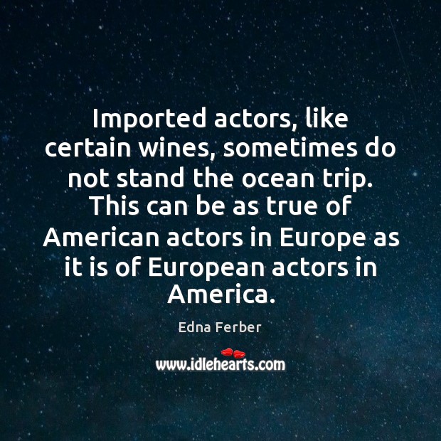 Imported actors, like certain wines, sometimes do not stand the ocean trip. Edna Ferber Picture Quote