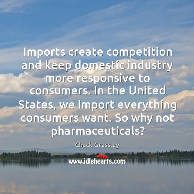 Imports create competition and keep domestic industry more responsive to consumers. Chuck Grassley Picture Quote