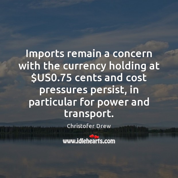 Imports remain a concern with the currency holding at $US0.75 cents and Christofer Drew Picture Quote
