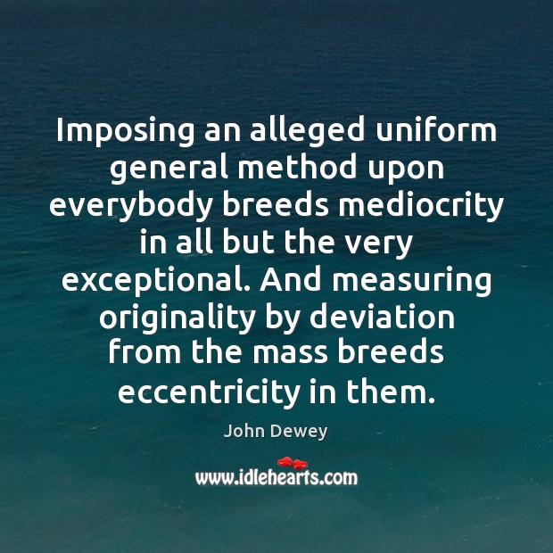 Imposing an alleged uniform general method upon everybody breeds mediocrity in all John Dewey Picture Quote