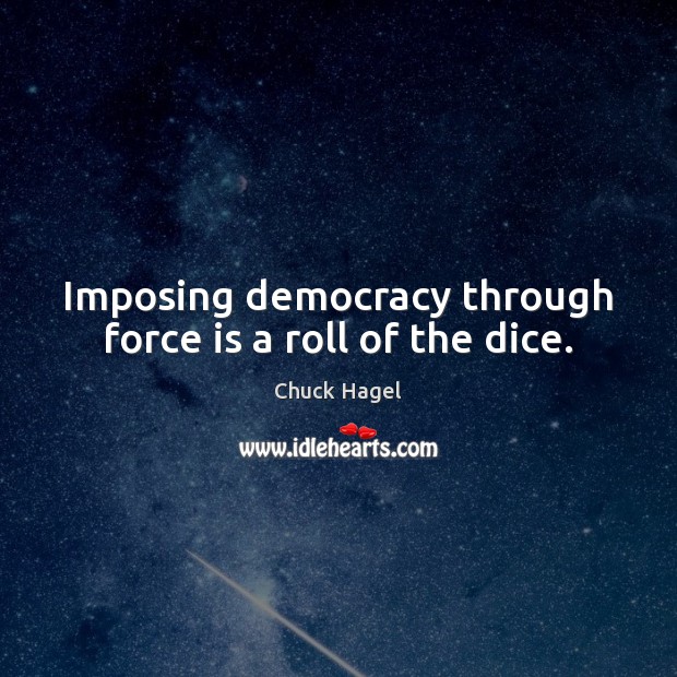 Imposing democracy through force is a roll of the dice. Chuck Hagel Picture Quote
