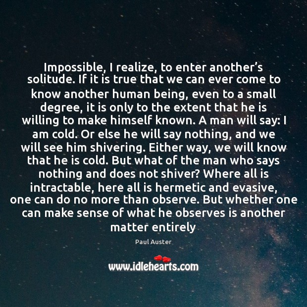 Impossible, I realize, to enter another’s solitude. If it is true Paul Auster Picture Quote