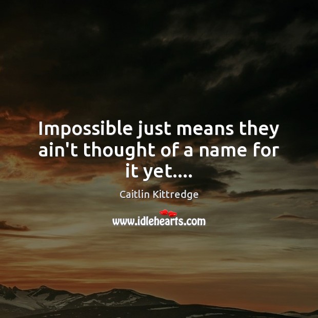 Impossible just means they ain’t thought of a name for it yet…. Caitlin Kittredge Picture Quote