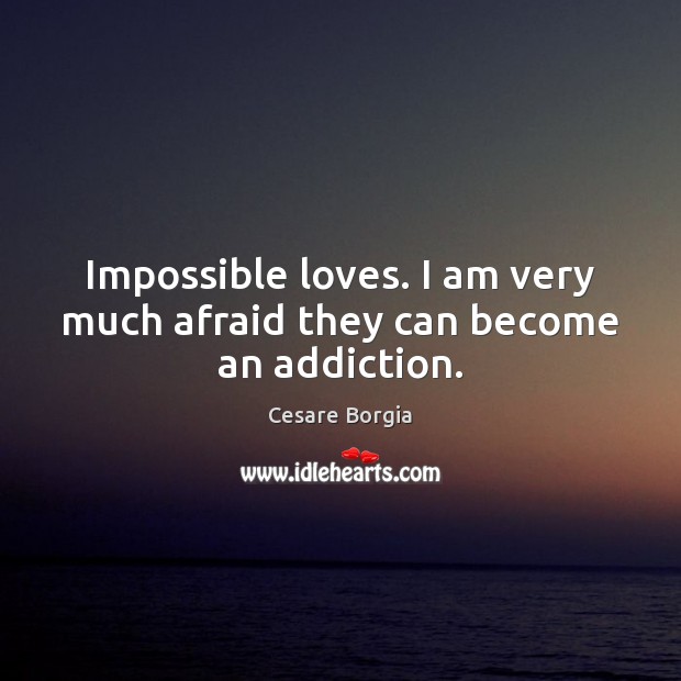 Impossible loves. I am very much afraid they can become an addiction. Cesare Borgia Picture Quote