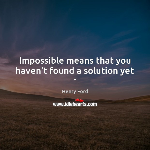 Impossible means that you haven’t found a solution yet . Henry Ford Picture Quote