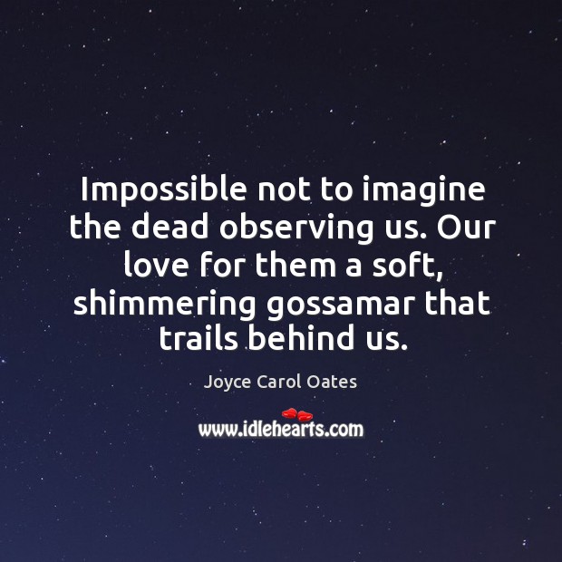 Impossible not to imagine the dead observing us. Our love for them Joyce Carol Oates Picture Quote