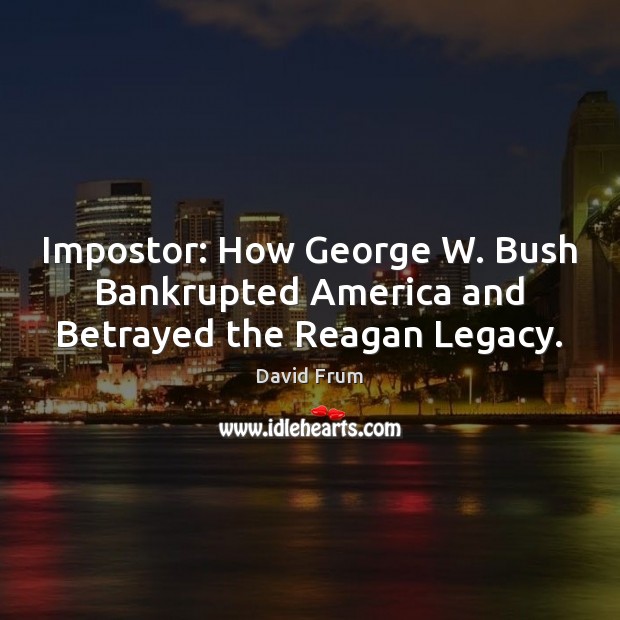 Impostor: How George W. Bush Bankrupted America and Betrayed the Reagan Legacy. David Frum Picture Quote