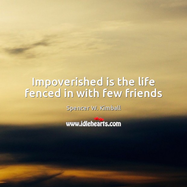 Impoverished is the life fenced in with few friends Spencer W. Kimball Picture Quote