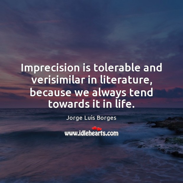 Imprecision is tolerable and verisimilar in literature, because we always tend towards Jorge Luis Borges Picture Quote