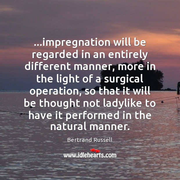 …impregnation will be regarded in an entirely different manner, more in the Bertrand Russell Picture Quote
