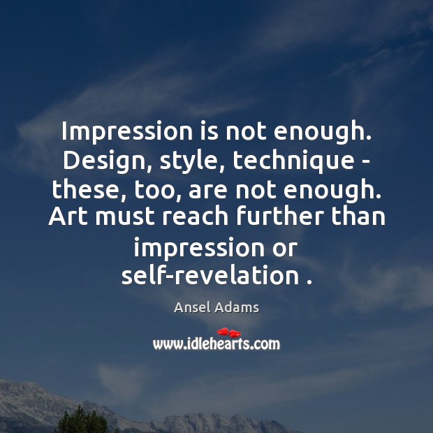 Impression is not enough. Design, style, technique – these, too, are not Ansel Adams Picture Quote