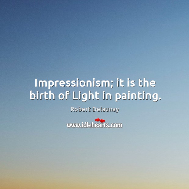 Impressionism; it is the birth of light in painting. Robert Delaunay Picture Quote