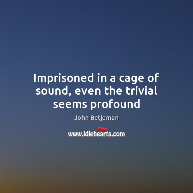 Imprisoned in a cage of sound, even the trivial seems profound John Betjeman Picture Quote