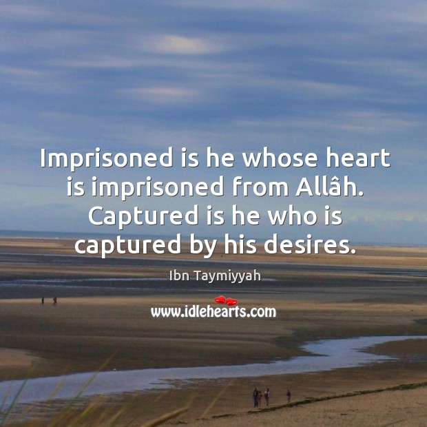 Imprisoned is he whose heart is imprisoned from Allâh. Captured is Ibn Taymiyyah Picture Quote