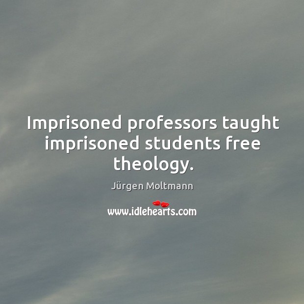Imprisoned professors taught imprisoned students free theology. Jürgen Moltmann Picture Quote