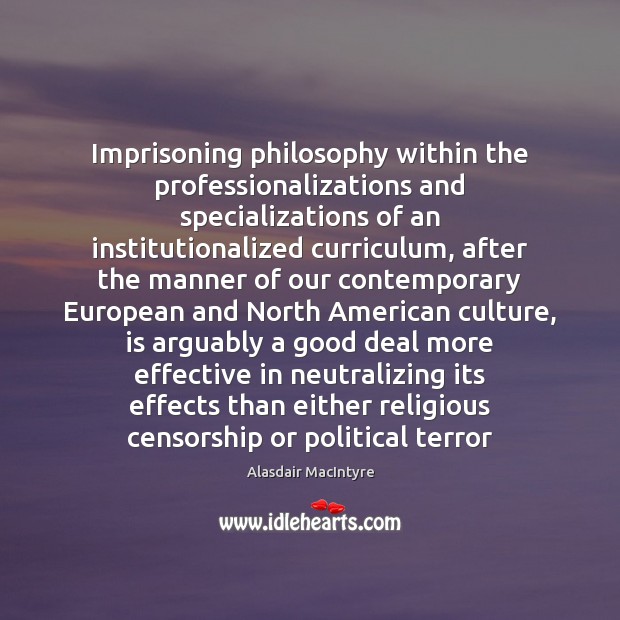 Imprisoning philosophy within the professionalizations and specializations of an institutionalized curriculum, after Alasdair MacIntyre Picture Quote