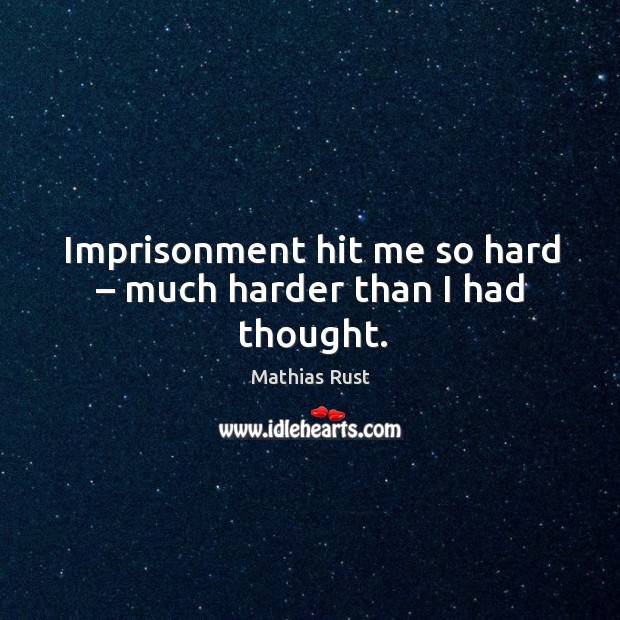 Imprisonment hit me so hard – much harder than I had thought. Mathias Rust Picture Quote