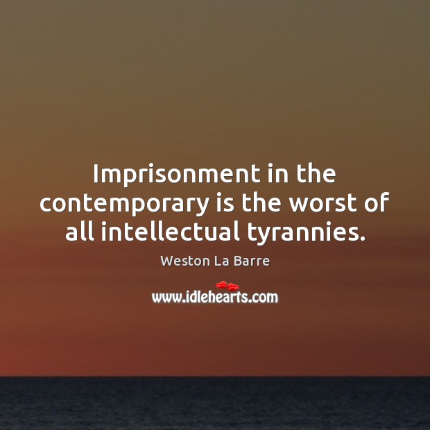 Imprisonment in the contemporary is the worst of all intellectual tyrannies. Weston La Barre Picture Quote