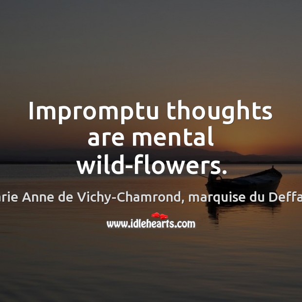 Impromptu thoughts are mental wild-flowers. Marie Anne de Vichy-Chamrond, marquise du Deffand Picture Quote