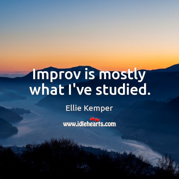 Improv is mostly what I’ve studied. 