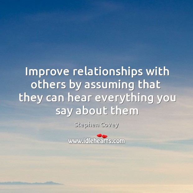 Improve relationships with others by assuming that  they can hear everything you Stephen Covey Picture Quote