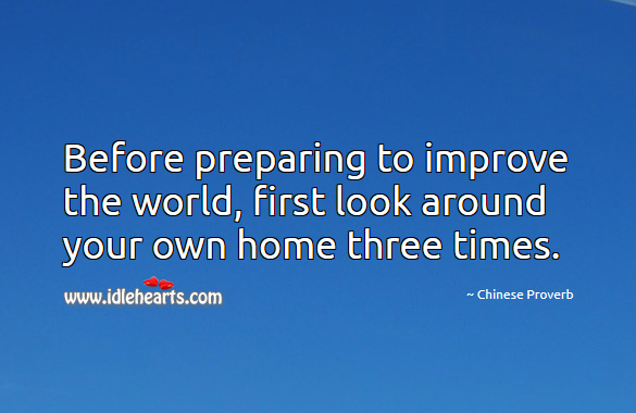Before preparing to improve the world, first look around your own home three times. Chinese Proverbs Image