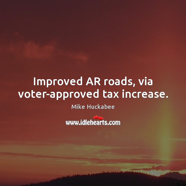 Improved AR roads, via voter-approved tax increase. Mike Huckabee Picture Quote
