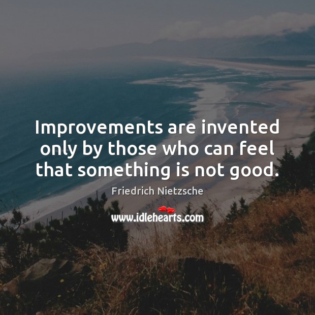 Improvements are invented only by those who can feel that something is not good. Friedrich Nietzsche Picture Quote