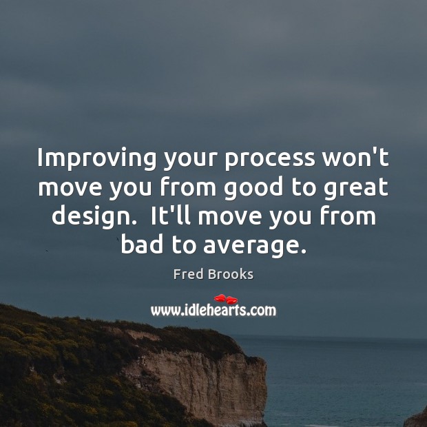 Improving your process won’t move you from good to great design.  It’ll Fred Brooks Picture Quote