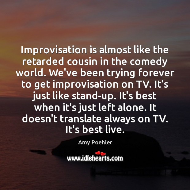Improvisation is almost like the retarded cousin in the comedy world. We’ve Amy Poehler Picture Quote