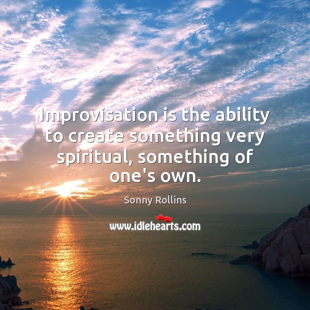 Improvisation is the ability to create something very spiritual, something of one’s own. Sonny Rollins Picture Quote
