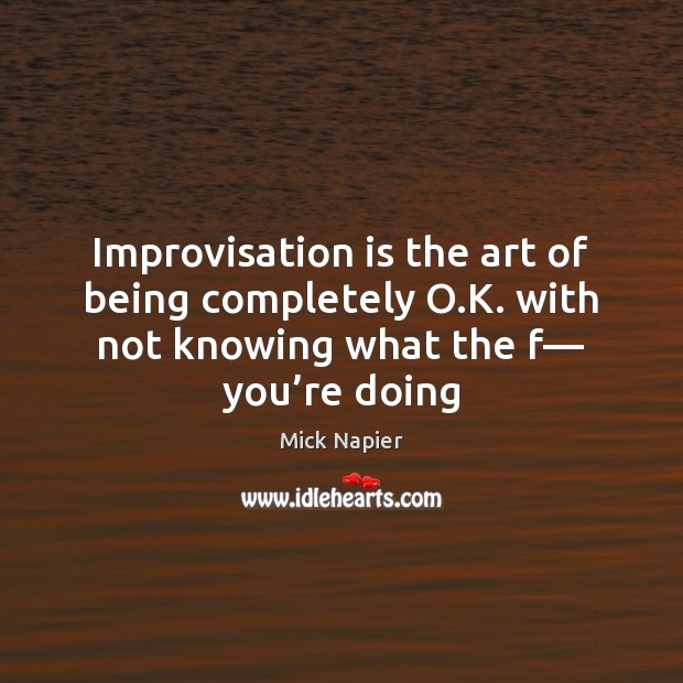 Improvisation is the art of being completely O.K. with not knowing Mick Napier Picture Quote