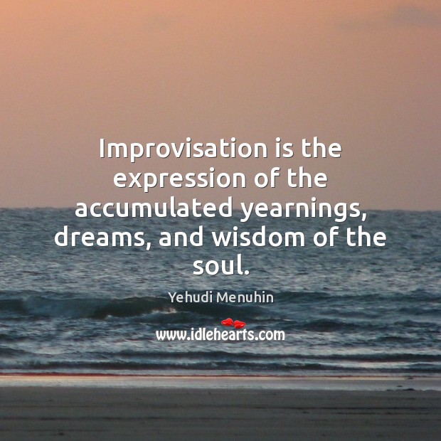 Improvisation is the expression of the accumulated yearnings, dreams, and wisdom of Yehudi Menuhin Picture Quote