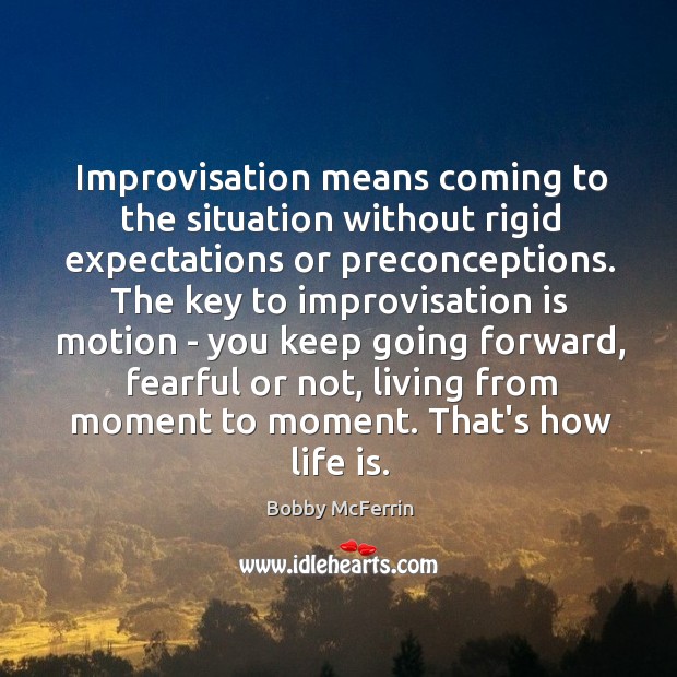 Improvisation means coming to the situation without rigid expectations or preconceptions. The Image