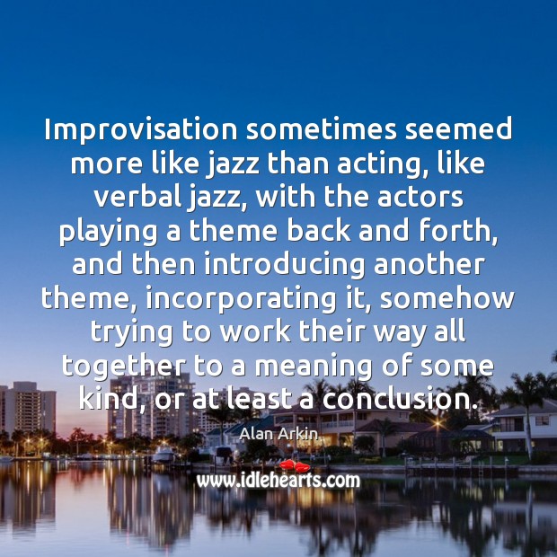 Improvisation sometimes seemed more like jazz than acting, like verbal jazz, with Alan Arkin Picture Quote