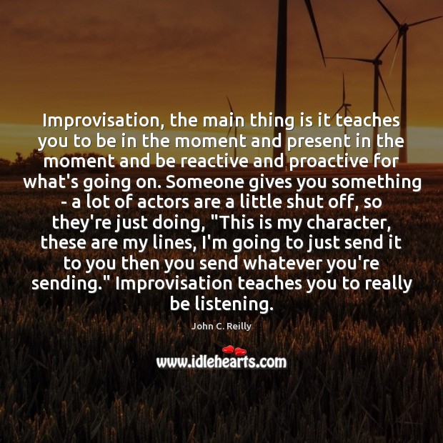 Improvisation, the main thing is it teaches you to be in the John C. Reilly Picture Quote