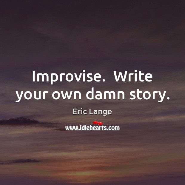 Improvise.  Write your own damn story. Eric Lange Picture Quote