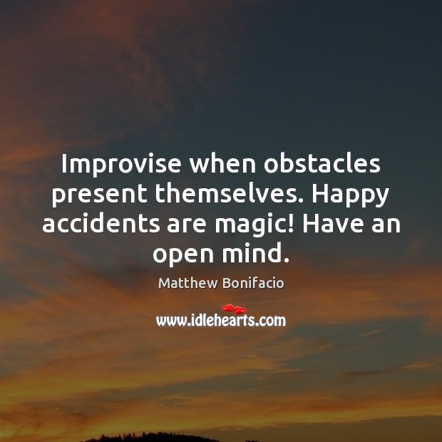 Improvise when obstacles present themselves. Happy accidents are magic! Have an open mind. Matthew Bonifacio Picture Quote