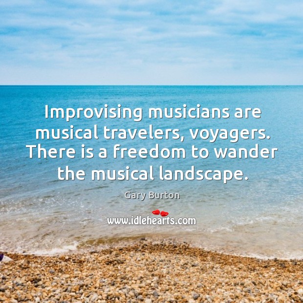 Improvising musicians are musical travelers, voyagers. There is a freedom to wander Image
