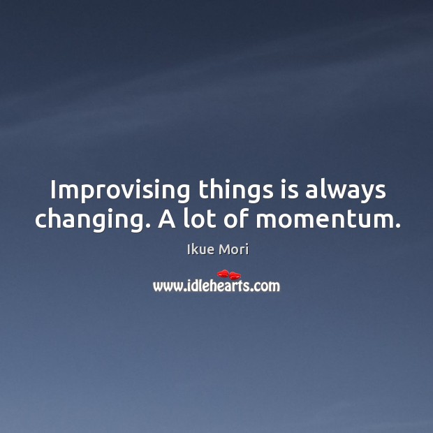 Improvising things is always changing. A lot of momentum. Image