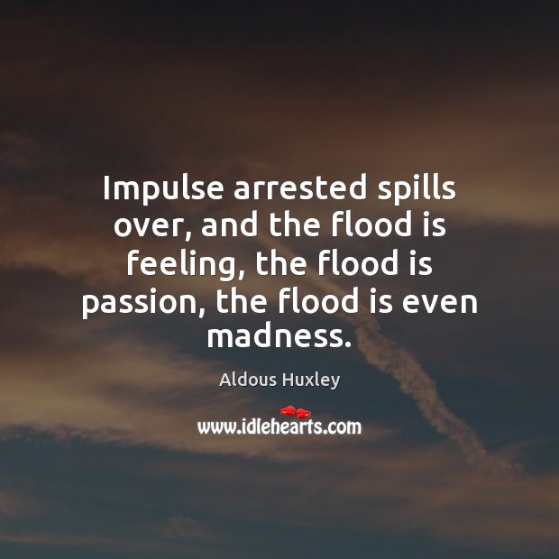 Impulse arrested spills over, and the flood is feeling, the flood is Aldous Huxley Picture Quote