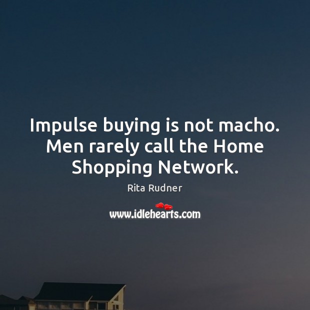 Impulse buying is not macho. Men rarely call the Home Shopping Network. Rita Rudner Picture Quote