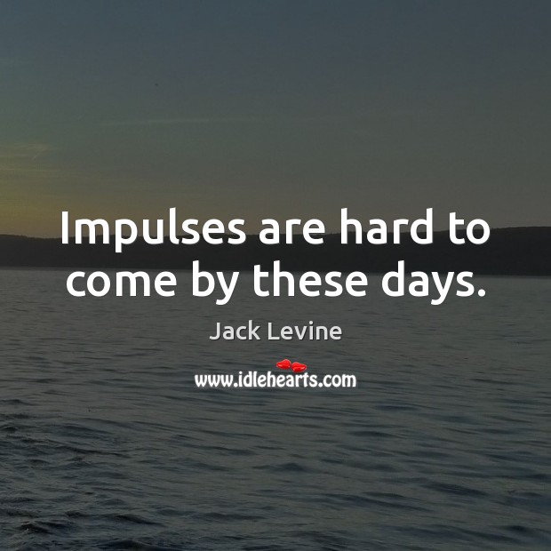Impulses are hard to come by these days. Jack Levine Picture Quote