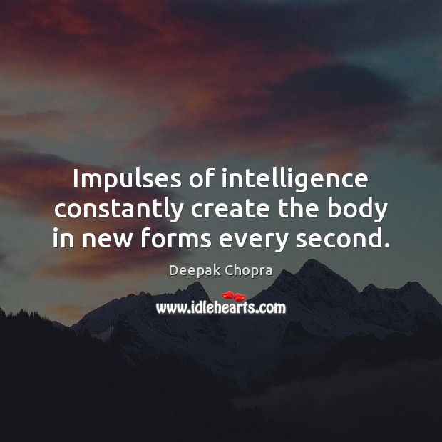 Impulses of intelligence constantly create the body in new forms every second. Deepak Chopra Picture Quote