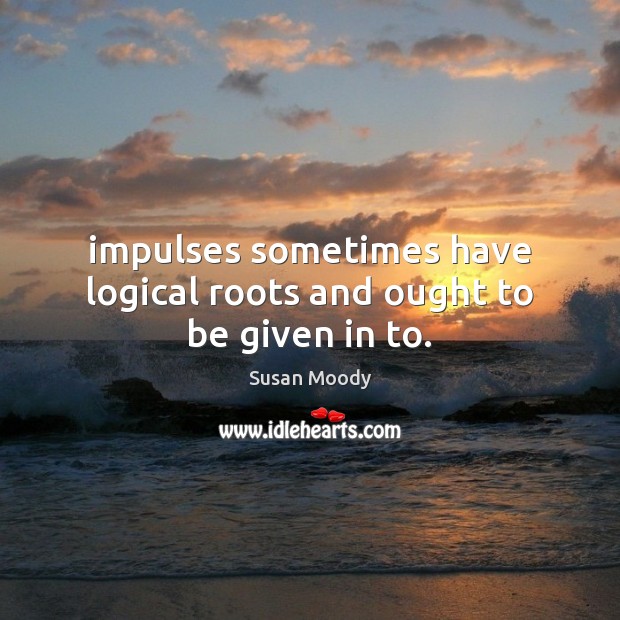 Impulses sometimes have logical roots and ought to be given in to. Susan Moody Picture Quote